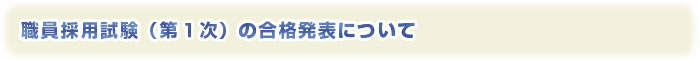 職員採用試験（第１次）の合格発表について 職員採用試験（第１次）の合格発表について 職員採用試験（第１次）の合格発表について 